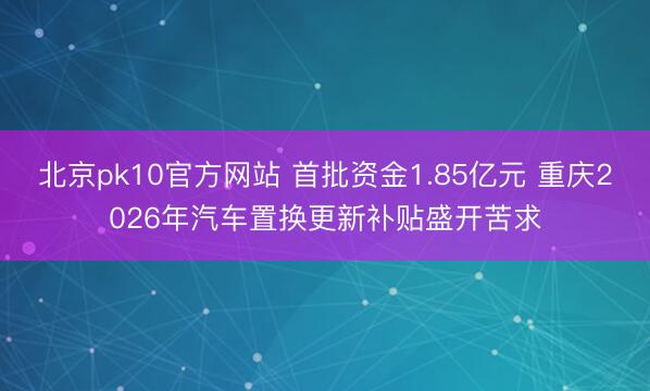 北京pk10官方网站 首批资金1.85亿元 重庆2026年汽车置换更新补贴盛开苦求
