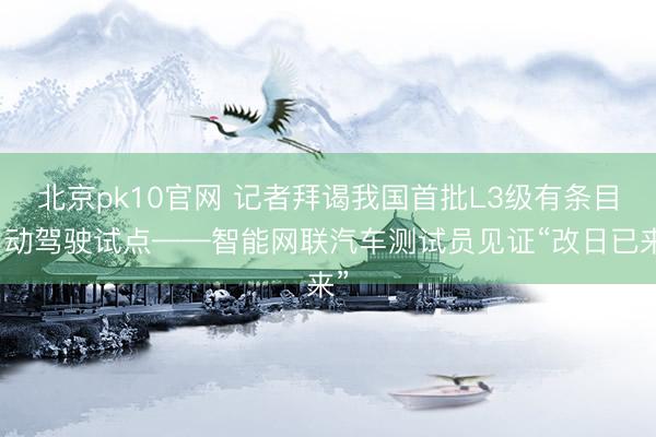 北京pk10官网 记者拜谒我国首批L3级有条目自动驾驶试点——智能网联汽车测试员见证“改日已来”