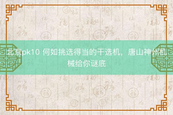 北京pk10 何如挑选得当的干选机,唐山神州机械给你谜底