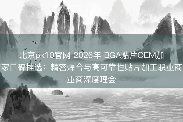 北京pk10官网 2026年 BGA贴片OEM加工实力厂家口碑推选:精密焊合与高可靠性贴片加工职业商深度理会