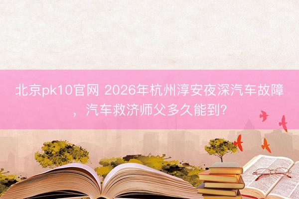 北京pk10官网 2026年杭州淳安夜深汽车故障,汽车救济师父多久能到?
