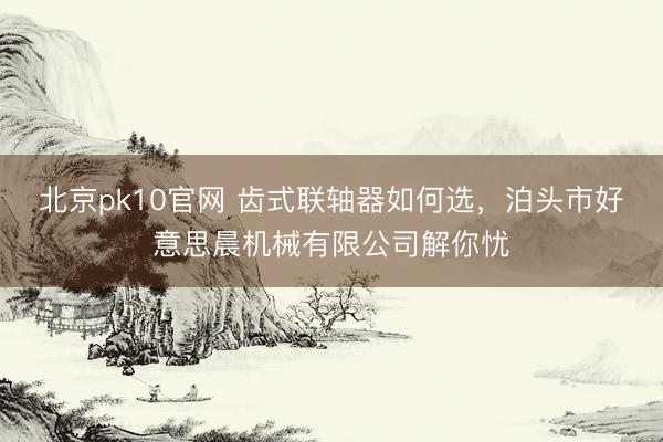 北京pk10官网 齿式联轴器如何选,泊头市好意思晨机械有限公司解你忧