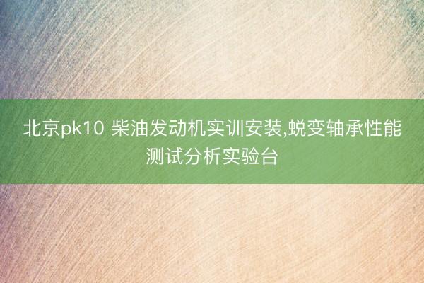 北京pk10 柴油发动机实训安装,蜕变轴承性能测试分析实验台