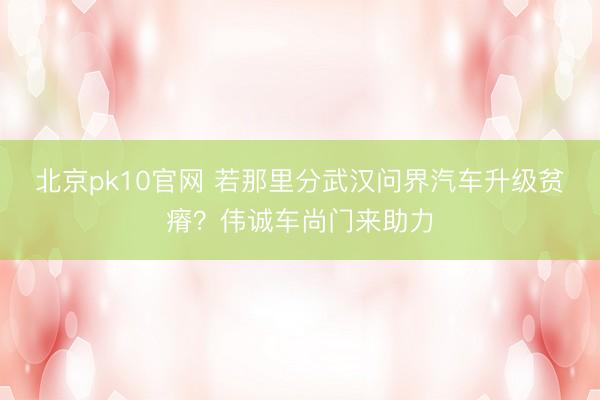 北京pk10官网 若那里分武汉问界汽车升级贫瘠？伟诚车尚门来助力