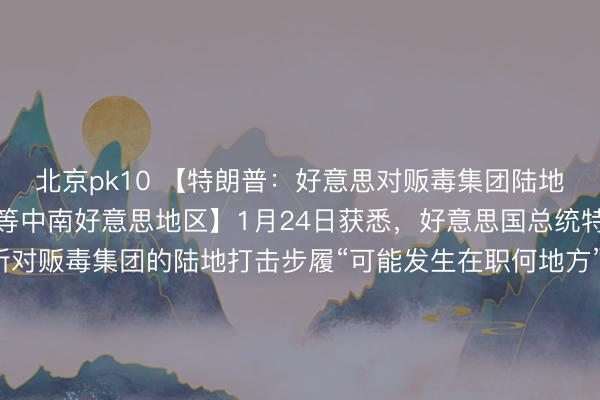 北京pk10 【特朗普:好意思对贩毒集团陆地打击步履可笼罩墨西哥等中南好意思地区】1月24日获悉,好意思国总统特朗普暗示,好意思场所对贩毒集团的陆地打击步履“可能发生在职何地方”,包括墨西哥以及中好意思洲和南好意思洲国度。特朗普称,好意思方“相配了了毒品集团的道路、据点和住所”,并说将“平直打击贩毒集团”。