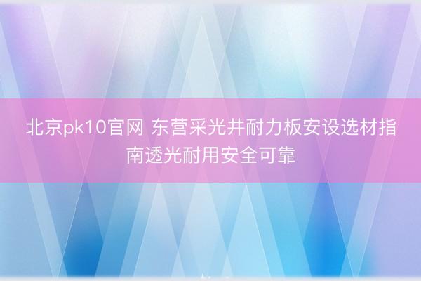 北京pk10官网 东营采光井耐力板安设选材指南透光耐用安全可靠