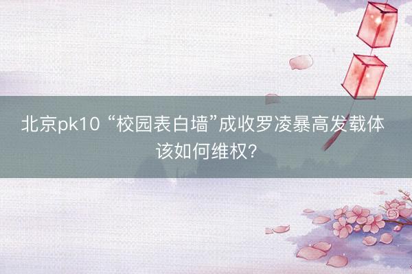 北京pk10 “校园表白墙”成收罗凌暴高发载体 该如何维权？