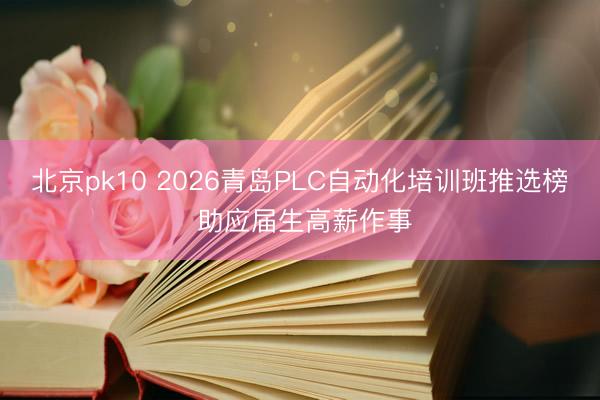北京pk10 2026青岛PLC自动化培训班推选榜 助应届生高薪作事