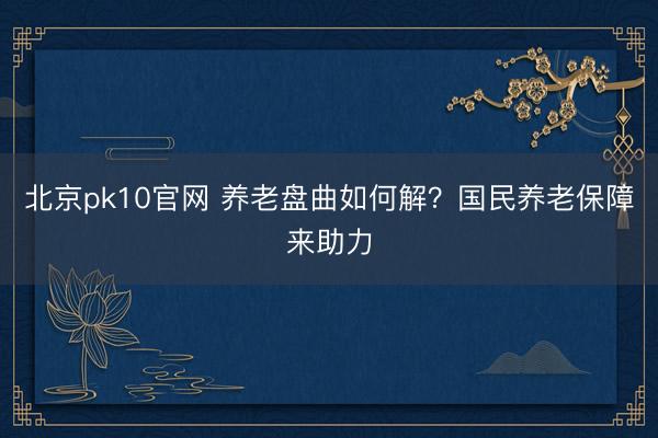 北京pk10官网 养老盘曲如何解?国民养老保障来助力