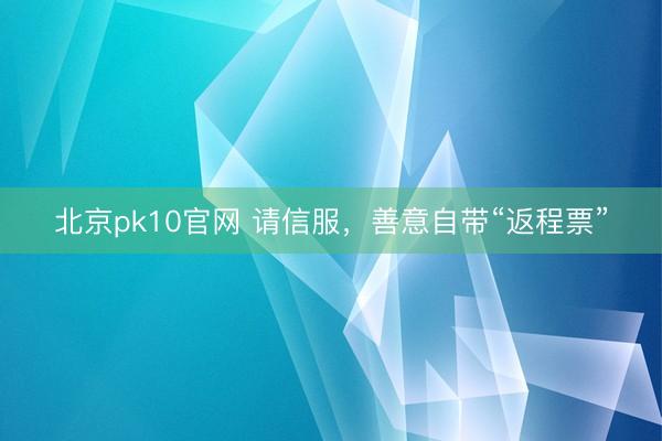 北京pk10官网 请信服，善意自带“返程票”