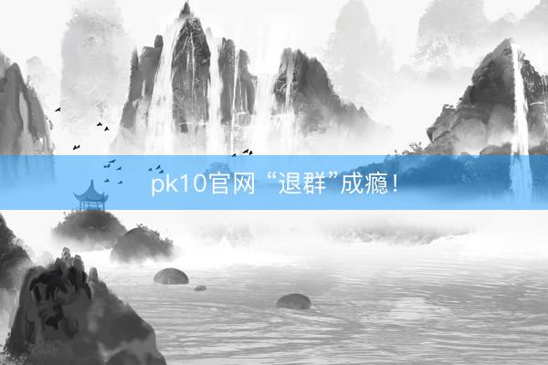 pk10官网 “退群”成瘾!
