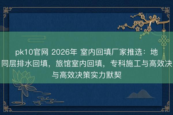 pk10官网 2026年 室内回填厂家推选：地下室回填，同层排水回填，旅馆室内回填，专科施工与高效决策实力默契