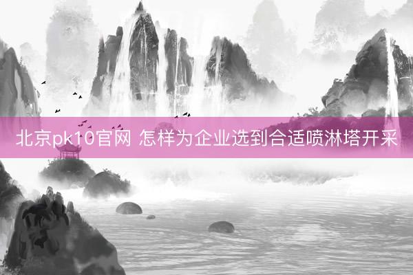 北京pk10官网 怎样为企业选到合适喷淋塔开采