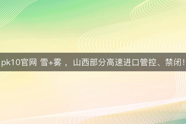 pk10官网 雪+雾 ，山西部分高速进口管控、禁闭！