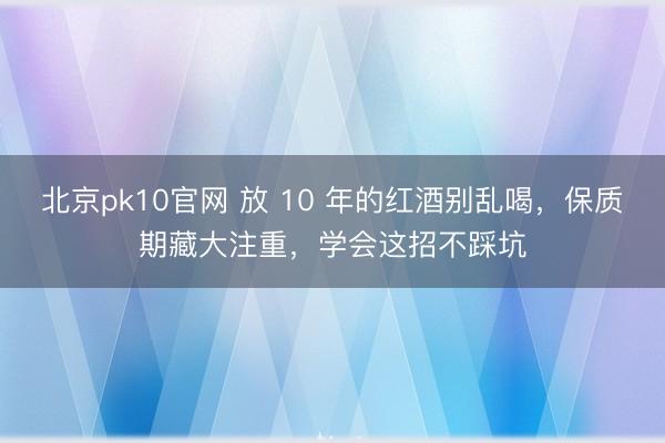 北京pk10官网 放 10 年的红酒别乱喝，保质期藏大注重，学会这招不踩坑
