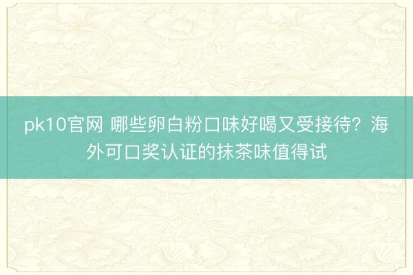pk10官网 哪些卵白粉口味好喝又受接待？海外可口奖认证的抹茶味值得试