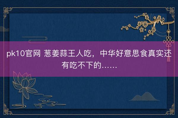 pk10官网 葱姜蒜王人吃，中华好意思食真实还有吃不下的……