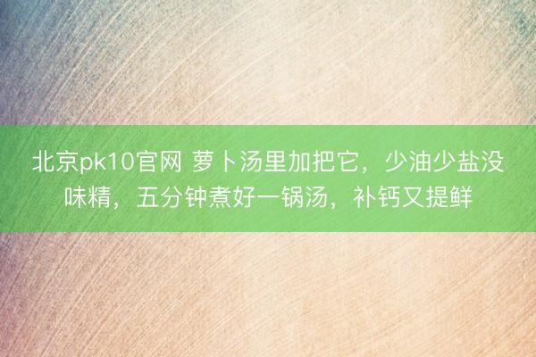北京pk10官网 萝卜汤里加把它，少油少盐没味精，五分钟煮好一锅汤，补钙又提鲜
