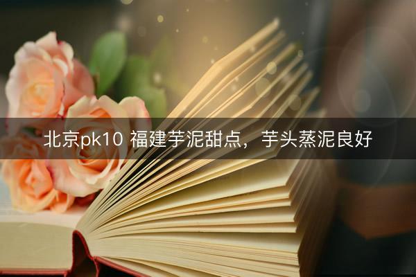 北京pk10 福建芋泥甜点，芋头蒸泥良好