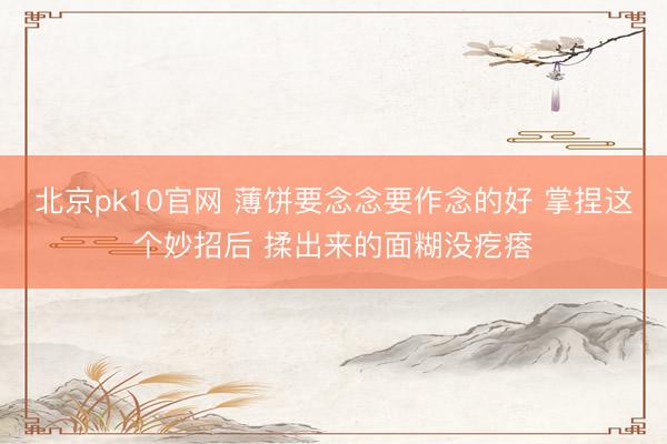 北京pk10官网 薄饼要念念要作念的好 掌捏这个妙招后 揉出来的面糊没疙瘩