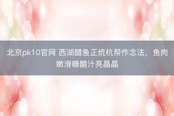 北京pk10官网 西湖醋鱼正统杭帮作念法，鱼肉嫩滑糖醋汁亮晶晶