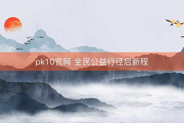 pk10官网 全民公益行径启新程