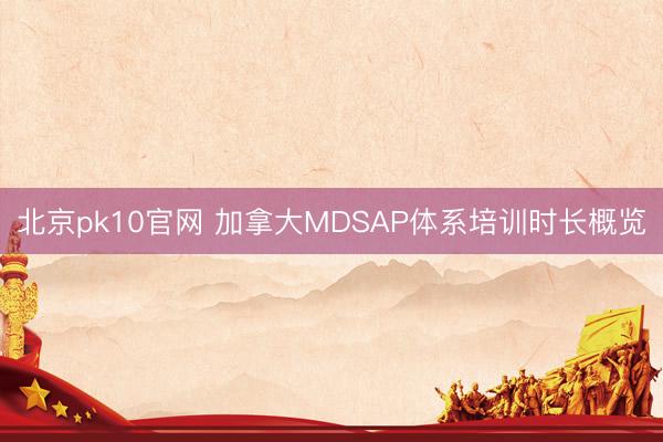 北京pk10官网 加拿大MDSAP体系培训时长概览