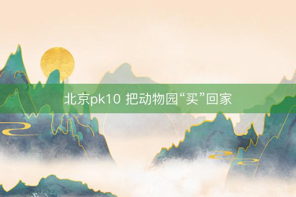 北京pk10 把动物园“买”回家
