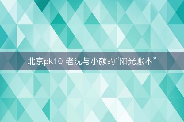 北京pk10 老沈与小颜的“阳光账本”