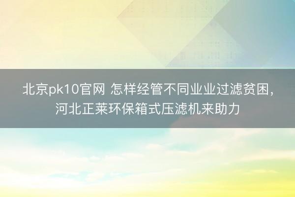 北京pk10官网 怎样经管不同业业过滤贫困，河北正莱环保箱式压滤机来助力