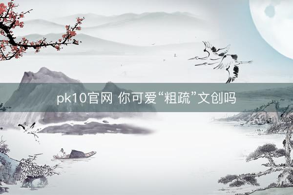 pk10官网 你可爱“粗疏”文创吗