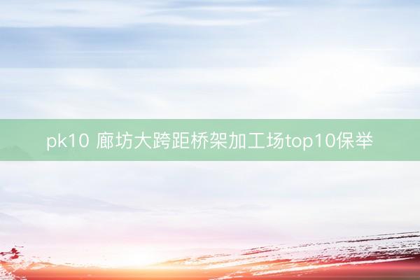 pk10 廊坊大跨距桥架加工场top10保举