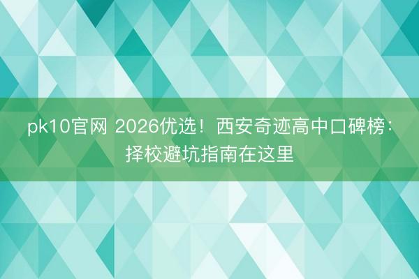 pk10官网 2026优选!西安奇迹高中口碑榜:择校避坑指南在这里