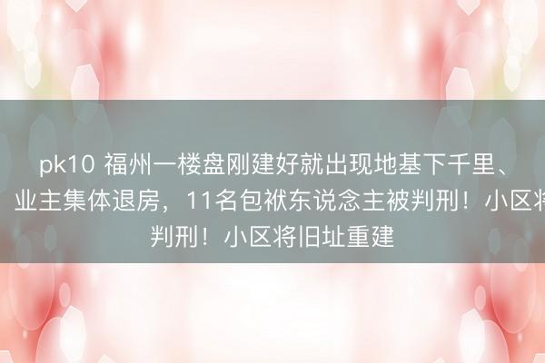 pk10 福州一楼盘刚建好就出现地基下千里、楼体歪斜，业主集体退房，11名包袱东说念主被判刑！小区将旧址重建