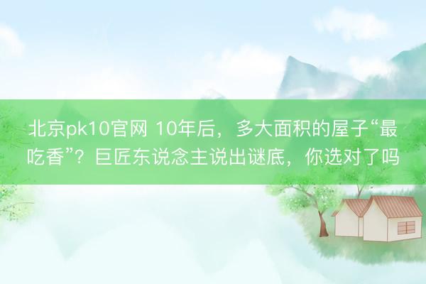 北京pk10官网 10年后,多大面积的屋子“最吃香”?巨匠东说念主说出谜底,你选对了吗
