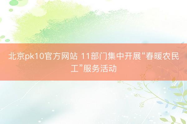 北京pk10官方网站 11部门集中开展“春暖农民工”服务活动