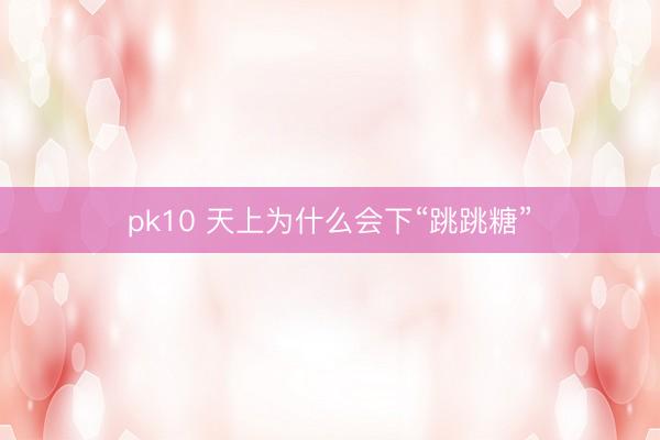 pk10 天上为什么会下“跳跳糖”