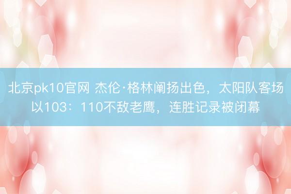 北京pk10官网 杰伦·格林阐扬出色，太阳队客场以103：110不敌老鹰，连胜记录被闭幕