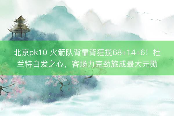 北京pk10 火箭队背靠背狂揽68+14+6！杜兰特白发之心，客场力克劲旅成最大元勋