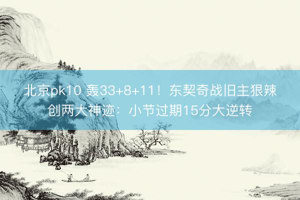 北京pk10 轰33+8+11！东契奇战旧主狠辣创两大神迹：小节过期15分大逆转
