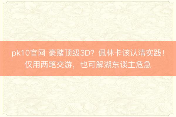 pk10官网 豪赌顶级3D？佩林卡该认清实践！仅用两笔交游，也可解湖东谈主危急