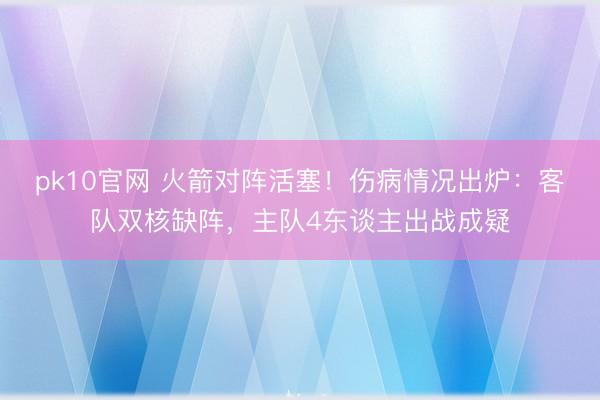 pk10官网 火箭对阵活塞！伤病情况出炉：客队双核缺阵，主队4东谈主出战成疑