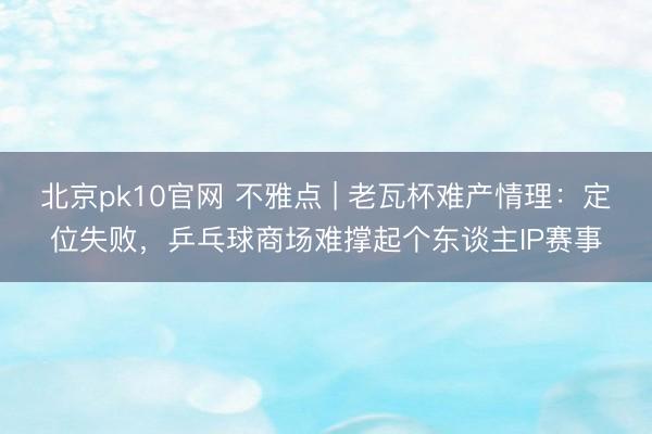 北京pk10官网 不雅点 | 老瓦杯难产情理:定位失败,乒乓球商场难撑起个东谈主IP赛事
