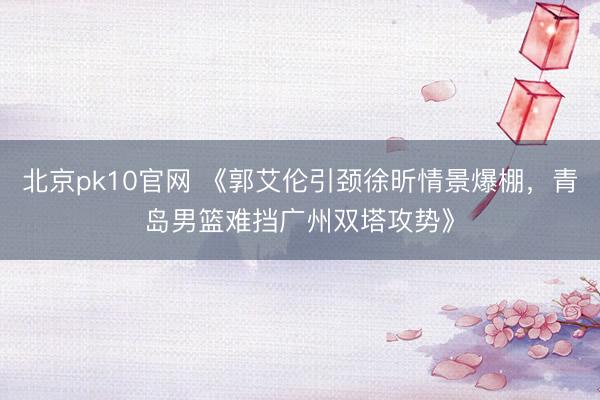 北京pk10官网 《郭艾伦引颈徐昕情景爆棚，青岛男篮难挡广州双塔攻势》