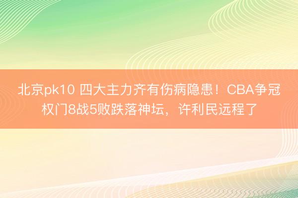 北京pk10 四大主力齐有伤病隐患！CBA争冠权门8战5败跌落神坛，许利民远程了