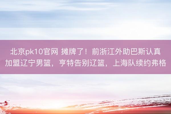 北京pk10官网 摊牌了！前浙江外助巴斯认真加盟辽宁男篮，亨特告别辽篮，上海队续约弗格