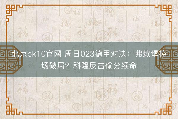 北京pk10官网 周日023德甲对决：弗赖堡控场破局？科隆反击偷分续命
