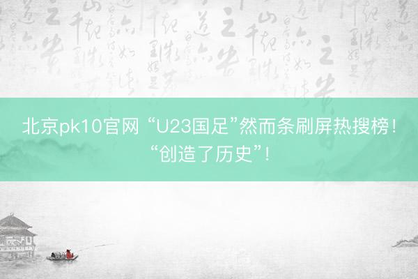 北京pk10官网 “U23国足”然而条刷屏热搜榜！“创造了历史”！