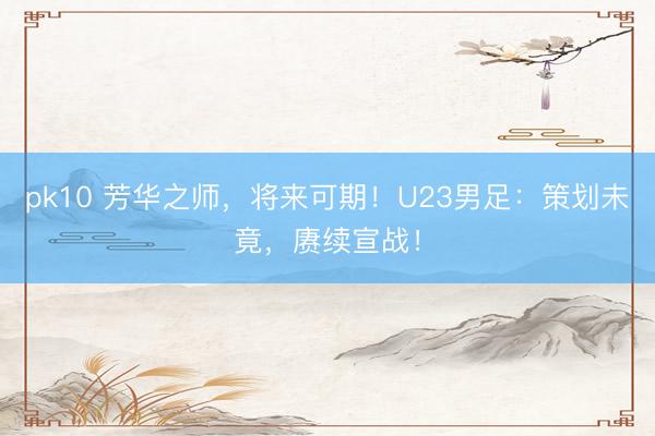 pk10 芳华之师,将来可期!U23男足:策划未竟,赓续宣战!