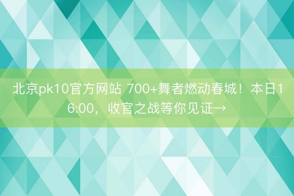 北京pk10官方网站 700+舞者燃动春城!本日16:00,收官之战等你见证→